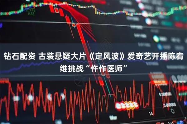钻石配资 古装悬疑大片《定风波》爱奇艺开播陈宥维挑战“仵作医师”