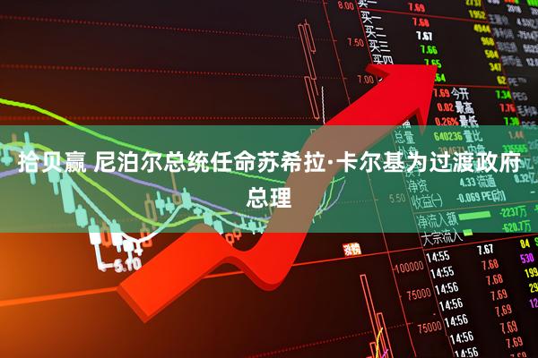 拾贝赢 尼泊尔总统任命苏希拉·卡尔基为过渡政府总理