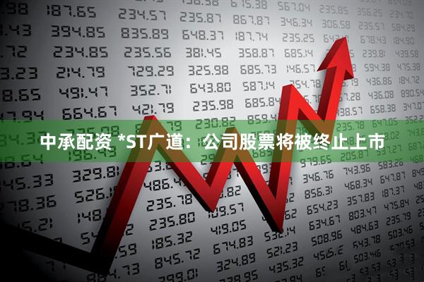 中承配资 *ST广道：公司股票将被终止上市