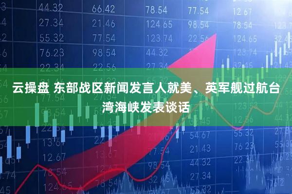 云操盘 东部战区新闻发言人就美、英军舰过航台湾海峡发表谈话