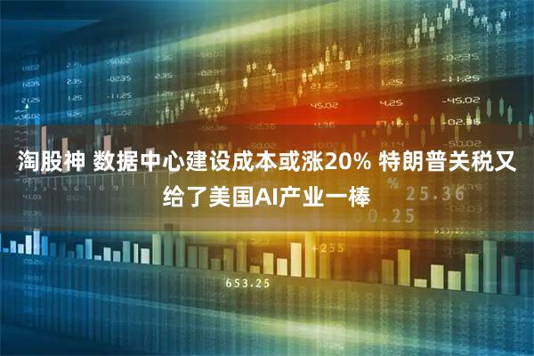 淘股神 数据中心建设成本或涨20% 特朗普关税又给了美国AI产业一棒