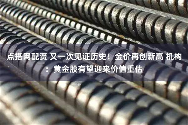 点搭网配资 又一次见证历史！金价再创新高 机构：黄金股有望迎来价值重估