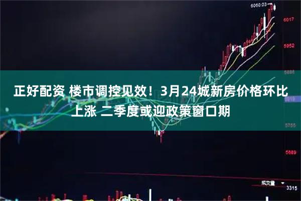 正好配资 楼市调控见效！3月24城新房价格环比上涨 二季度或迎政策窗口期