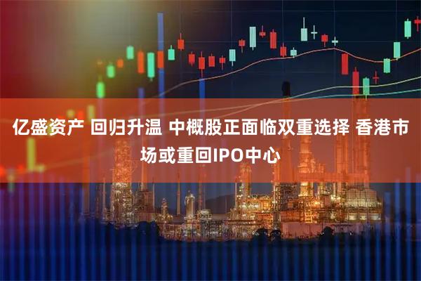 亿盛资产 回归升温 中概股正面临双重选择 香港市场或重回IPO中心