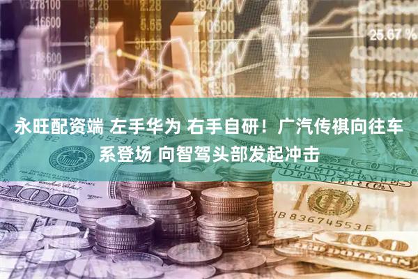永旺配资端 左手华为 右手自研！广汽传祺向往车系登场 向智驾头部发起冲击