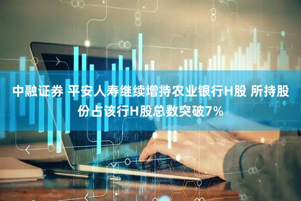 中融证券 平安人寿继续增持农业银行H股 所持股份占该行H股总数突破7%