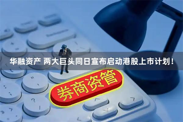 华融资产 两大巨头同日宣布启动港股上市计划！