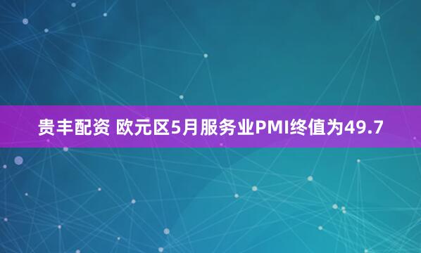 贵丰配资 欧元区5月服务业PMI终值为49.7
