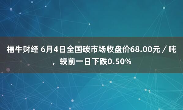 福牛财经 6月4日全国碳市场收盘价68.00元／吨，较前一日下跌0.50%