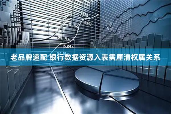老品牌速配 银行数据资源入表需厘清权属关系