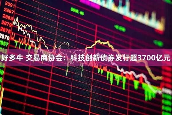 好多牛 交易商协会：科技创新债券发行超3700亿元