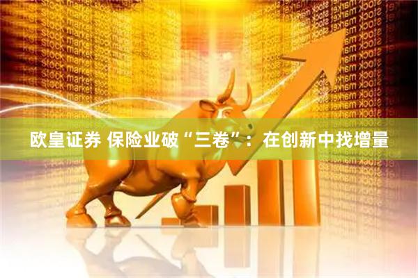 欧皇证券 保险业破“三卷”：在创新中找增量