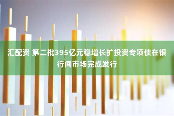 汇配资 第二批395亿元稳增长扩投资专项债在银行间市场完成发行