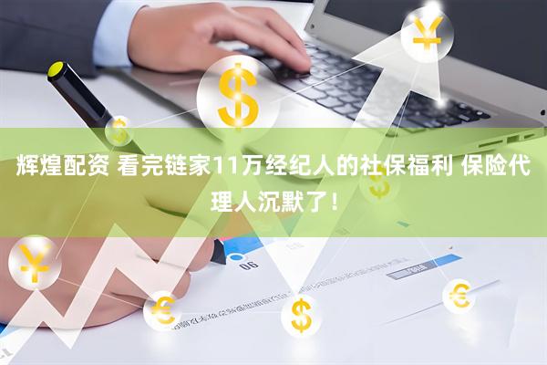 辉煌配资 看完链家11万经纪人的社保福利 保险代理人沉默了！