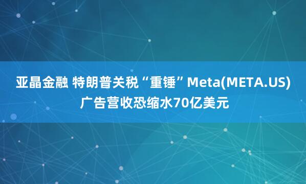 亚晶金融 特朗普关税“重锤”Meta(META.US) 广告营收恐缩水70亿美元