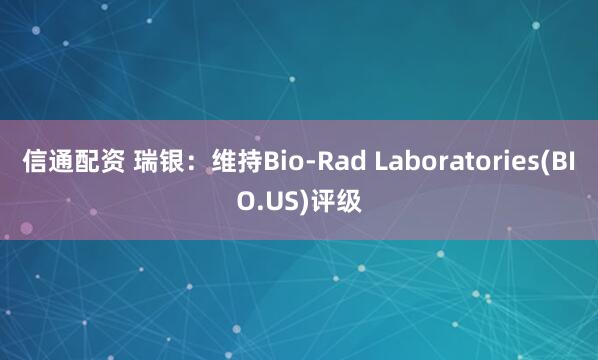信通配资 瑞银：维持Bio-Rad Laboratories(BIO.US)评级