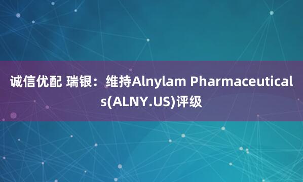 诚信优配 瑞银：维持Alnylam Pharmaceuticals(ALNY.US)评级