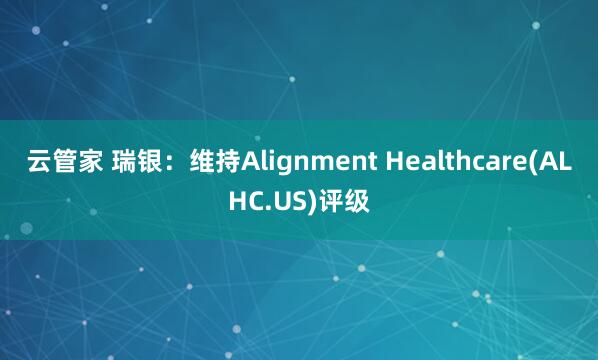 云管家 瑞银：维持Alignment Healthcare(ALHC.US)评级