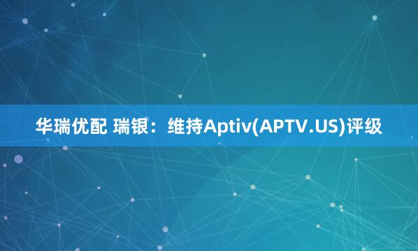 华瑞优配 瑞银：维持Aptiv(APTV.US)评级