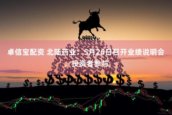 卓信宝配资 北陆药业：5月26日召开业绩说明会，投资者参与
