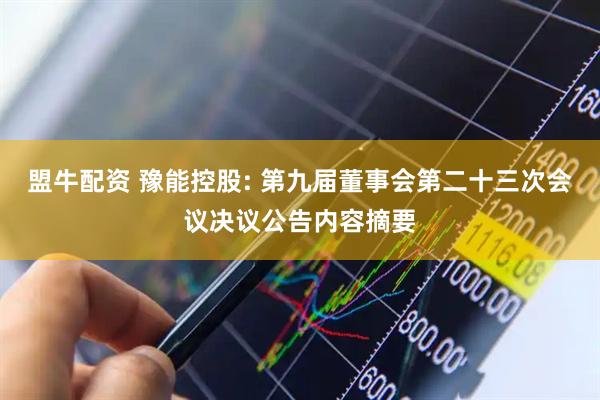 盟牛配资 豫能控股: 第九届董事会第二十三次会议决议公告内容摘要