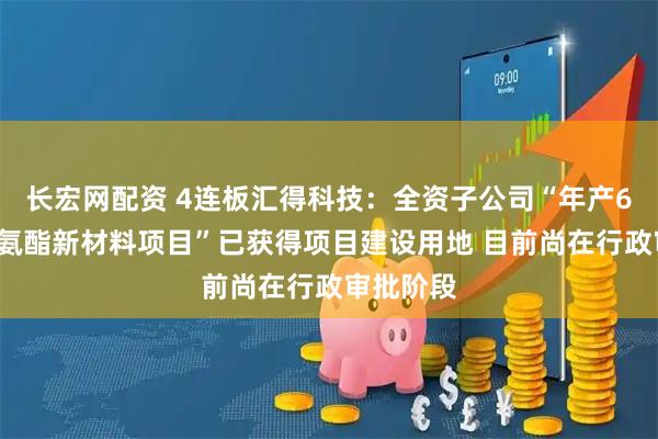 长宏网配资 4连板汇得科技：全资子公司“年产60万吨聚氨酯新材料项目”已获得项目建设用地 目前尚在行政审批阶段