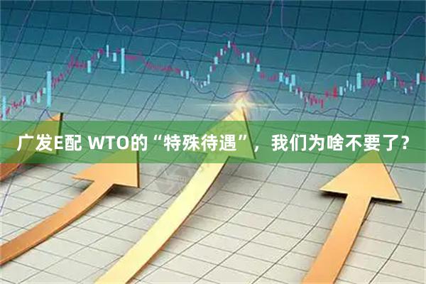 广发E配 WTO的“特殊待遇”，我们为啥不要了？