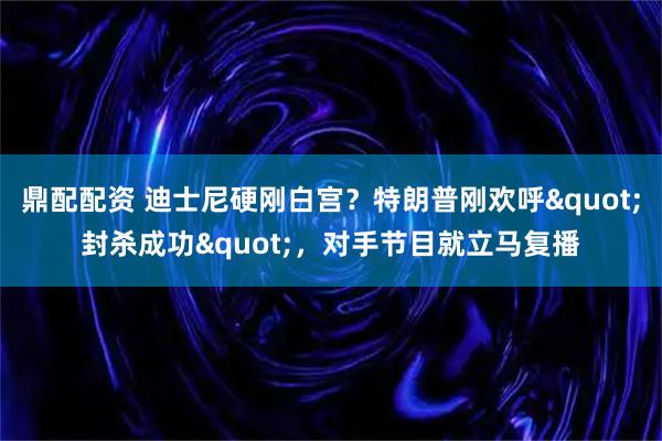 鼎配配资 迪士尼硬刚白宫？特朗普刚欢呼&quot;封杀成功&quot;，对手节目就立马复播