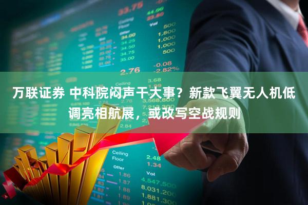 万联证券 中科院闷声干大事？新款飞翼无人机低调亮相航展，或改写空战规则