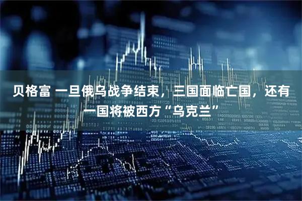 贝格富 一旦俄乌战争结束，三国面临亡国，还有一国将被西方“乌克兰”