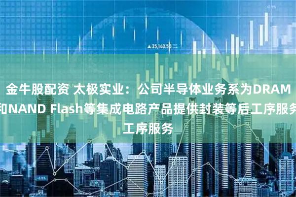 金牛股配资 太极实业：公司半导体业务系为DRAM和NAND Flash等集成电路产品提供封装等后工序服务