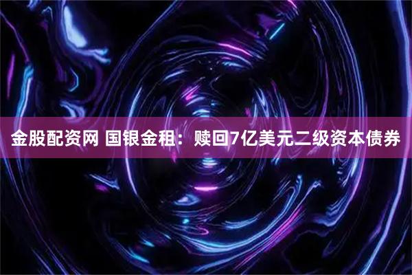 金股配资网 国银金租：赎回7亿美元二级资本债券