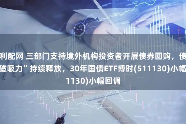 利配网 三部门支持境外机构投资者开展债券回购，债市“磁吸力”持续释放，30年国债ETF博时(511130)小幅回调