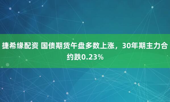捷希缘配资 国债期货午盘多数上涨，30年期主力合约跌0.23%