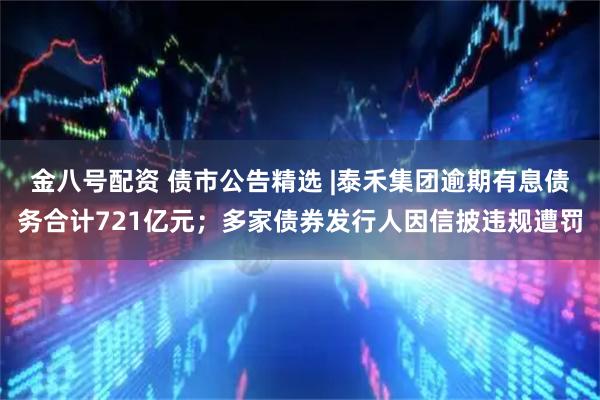 金八号配资 债市公告精选 |泰禾集团逾期有息债务合计721亿元；多家债券发行人因信披违规遭罚