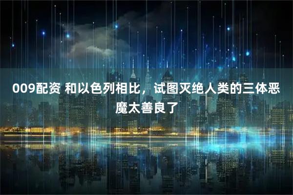 009配资 和以色列相比，试图灭绝人类的三体恶魔太善良了