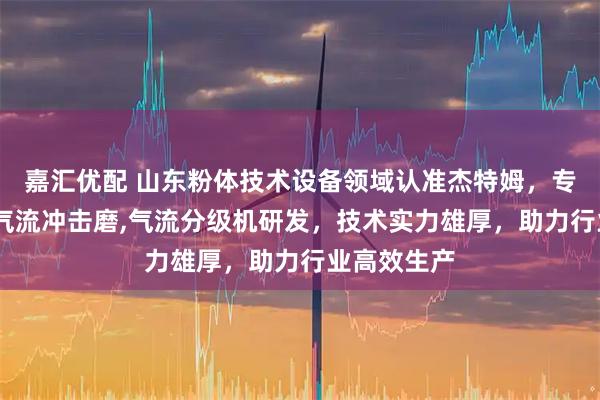 嘉汇优配 山东粉体技术设备领域认准杰特姆，专注气流磨,气流冲击磨,气流分级机研发，技术实力雄厚，助力行业高效生产