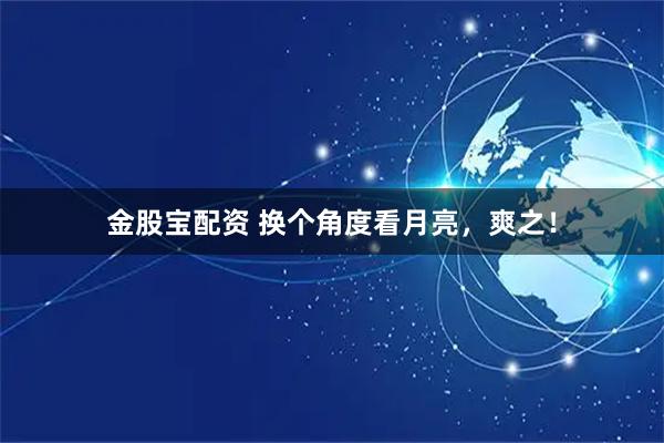 金股宝配资 换个角度看月亮，爽之！