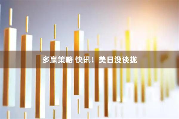 多赢策略 快讯！美日没谈拢