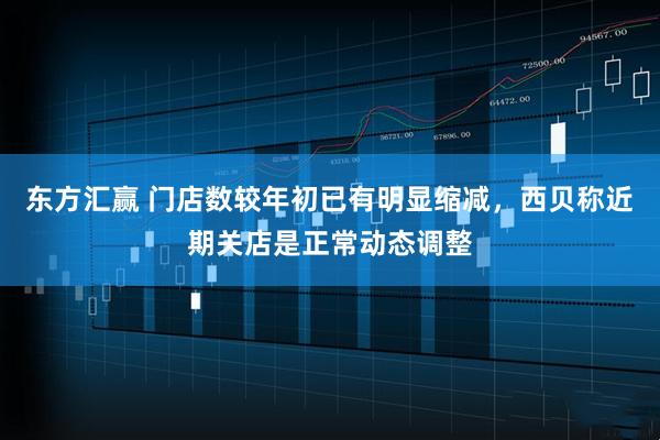 东方汇赢 门店数较年初已有明显缩减，西贝称近期关店是正常动态调整