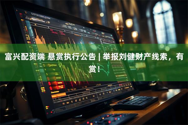 富兴配资端 悬赏执行公告 | 举报刘健财产线索，有赏！