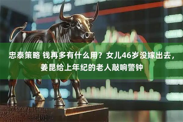 忠泰策略 钱再多有什么用？女儿46岁没嫁出去，姜昆给上年纪的老人敲响警钟