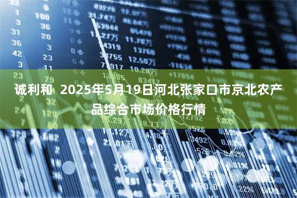 诚利和  2025年5月19日河北张家口市京北农产品综合市场价格行情