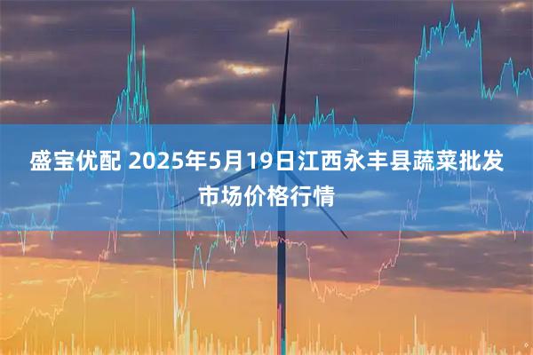 盛宝优配 2025年5月19日江西永丰县蔬菜批发市场价格行情