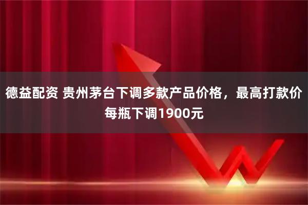 德益配资 贵州茅台下调多款产品价格，最高打款价每瓶下调1900元