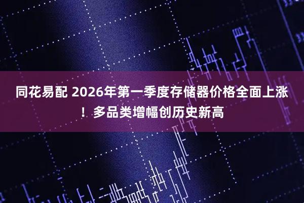 同花易配 2026年第一季度存储器价格全面上涨！多品类增幅创历史新高