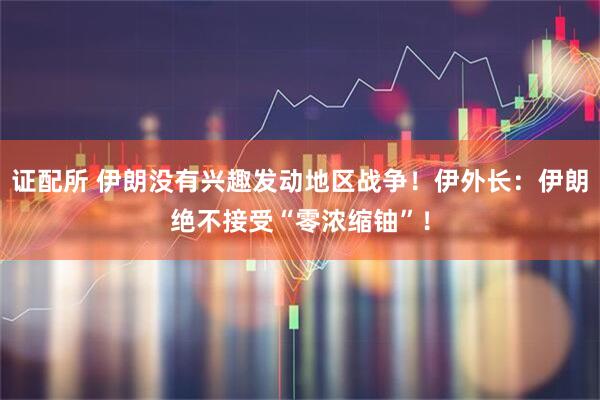 证配所 伊朗没有兴趣发动地区战争！伊外长：伊朗绝不接受“零浓缩铀”！