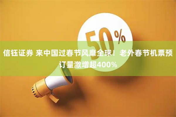信钰证券 来中国过春节风靡全球！老外春节机票预订量激增超400%