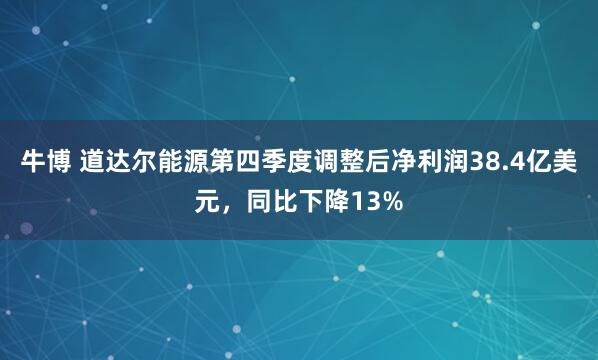 牛博 道达尔能源第四季度调整后净利润38.4亿美元，同比下降13%