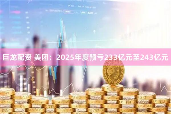 巨龙配资 美团：2025年度预亏233亿元至243亿元